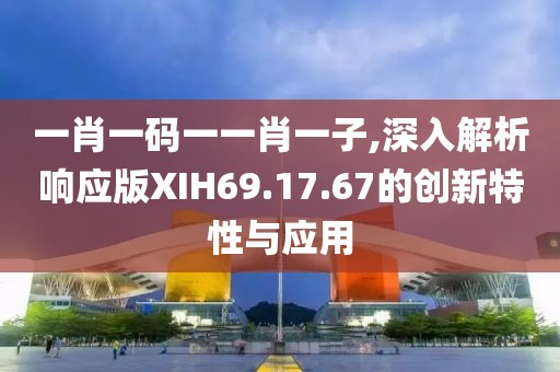 一肖一碼一一肖一子,深入解析響應版XIH69.17.67的創(chuàng)新特性與應用