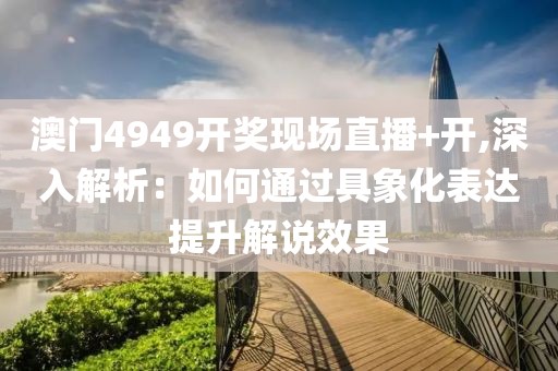 澳門4949開獎現(xiàn)場直播+開,深入解析：如何通過具象化表達提升解說效果