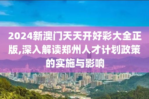 2024新澳門天天開(kāi)好彩大全正版,深入解讀鄭州人才計(jì)劃政策的實(shí)施與影響