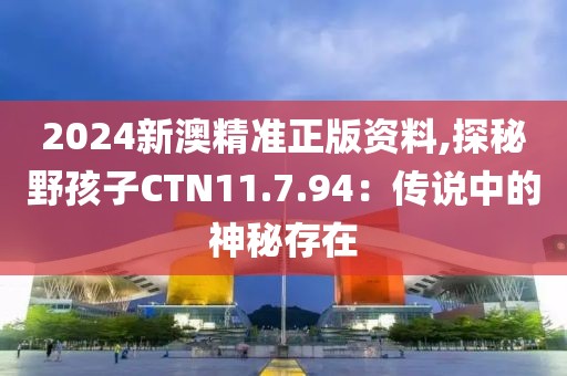 2024新澳精準正版資料,探秘野孩子CTN11.7.94：傳說中的神秘存在