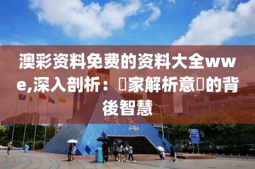 澳彩資料免費的資料大全wwe,深入剖析：專家解析意見的背後智慧