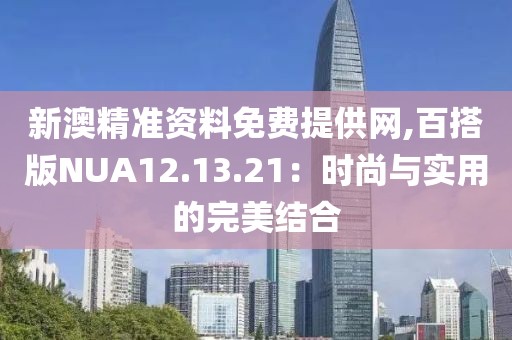 新澳精準(zhǔn)資料免費(fèi)提供網(wǎng),百搭版NUA12.13.21：時(shí)尚與實(shí)用的完美結(jié)合