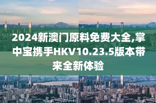2024新澳門原料免費大全,掌中寶攜手HKV10.23.5版本帶來全新體驗