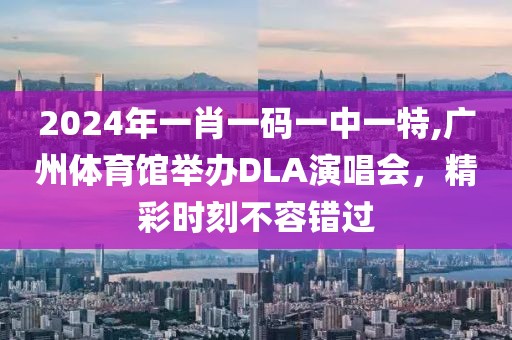 2024年一肖一碼一中一特,廣州體育館舉辦DLA演唱會，精彩時刻不容錯過