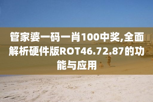 管家婆一碼一肖100中獎,全面解析硬件版ROT46.72.87的功能與應用