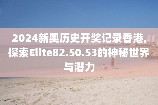 2024新奧歷史開(kāi)獎(jiǎng)記錄香港,探索Elite82.50.53的神秘世界與潛力