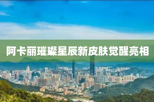 阿卡麗璀璨星辰新皮膚覺(jué)醒亮相