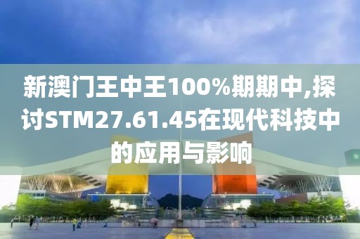 新澳門王中王100%期期中,探討STM27.61.45在現(xiàn)代科技中的應用與影響