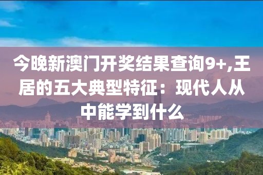 今晚新澳門開獎(jiǎng)結(jié)果查詢9+,王居的五大典型特征：現(xiàn)代人從中能學(xué)到什么