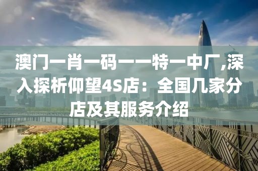 澳門一肖一碼一一特一中廠,深入探析仰望4S店：全國幾家分店及其服務(wù)介紹