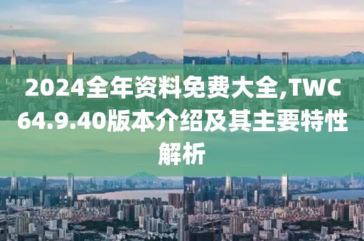 2024全年資料免費(fèi)大全,TWC64.9.40版本介紹及其主要特性解析