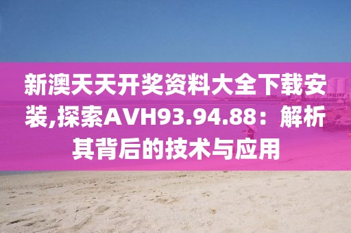 新澳天天開獎(jiǎng)資料大全下載安裝,探索AVH93.94.88：解析其背后的技術(shù)與應(yīng)用