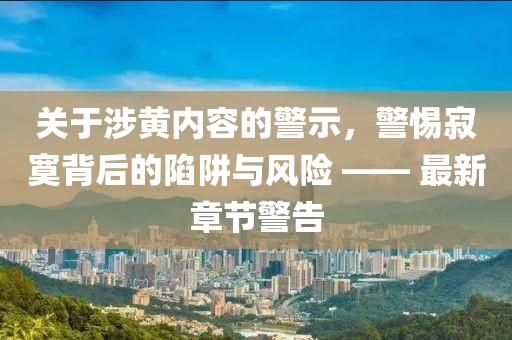 關(guān)于涉黃內(nèi)容的警示，警惕寂寞背后的陷阱與風險 —— 最新章節(jié)警告