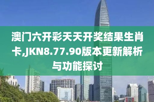 澳門六開彩天天開獎(jiǎng)結(jié)果生肖卡,JKN8.77.90版本更新解析與功能探討