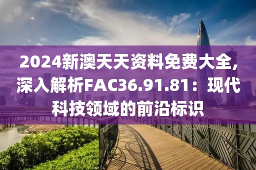 2024新澳天天資料免費(fèi)大全,深入解析FAC36.91.81：現(xiàn)代科技領(lǐng)域的前沿標(biāo)識