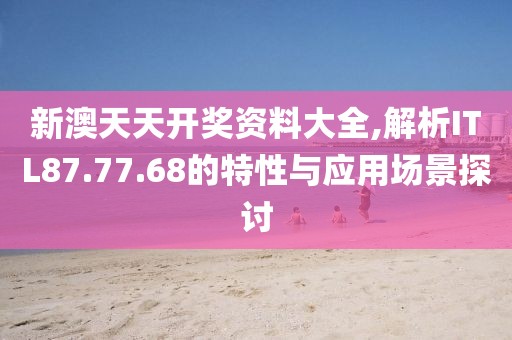 新澳天天開獎(jiǎng)資料大全,解析ITL87.77.68的特性與應(yīng)用場(chǎng)景探討