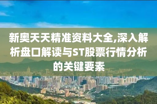 新奧天天精準(zhǔn)資料大全,深入解析盤口解讀與ST股票行情分析的關(guān)鍵要素