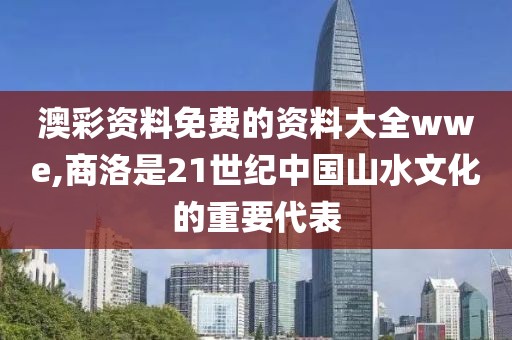 澳彩資料免費(fèi)的資料大全wwe,商洛是21世紀(jì)中國山水文化的重要代表