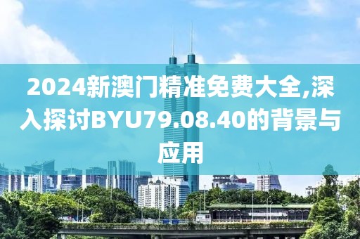 2024新澳門精準(zhǔn)免費大全,深入探討B(tài)YU79.08.40的背景與應(yīng)用