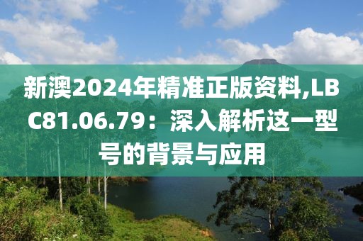 新澳2024年精準正版資料,LBC81.06.79：深入解析這一型號的背景與應用