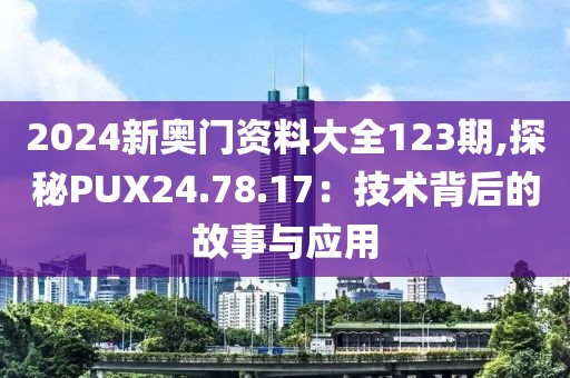 2024新奧門資料大全123期,探秘PUX24.78.17：技術(shù)背后的故事與應(yīng)用