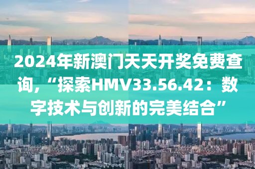 2024年新澳門天天開獎免費(fèi)查詢,“探索HMV33.56.42：數(shù)字技術(shù)與創(chuàng)新的完美結(jié)合”