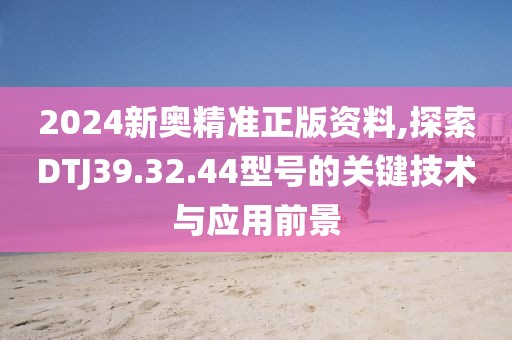 2024新奧精準(zhǔn)正版資料,探索DTJ39.32.44型號的關(guān)鍵技術(shù)與應(yīng)用前景