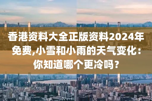 香港資料大全正版資料2024年免費(fèi),小雪和小雨的天氣變化：你知道哪個(gè)更冷嗎？