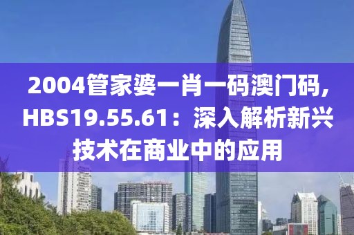2004管家婆一肖一碼澳門碼,HBS19.55.61：深入解析新興技術(shù)在商業(yè)中的應(yīng)用