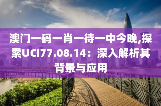 澳門一碼一肖一待一中今晚,探索UCI77.08.14：深入解析其背景與應(yīng)用