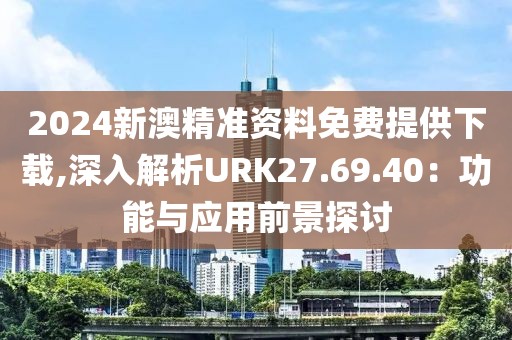 2024新澳精準(zhǔn)資料免費提供下載,深入解析URK27.69.40：功能與應(yīng)用前景探討