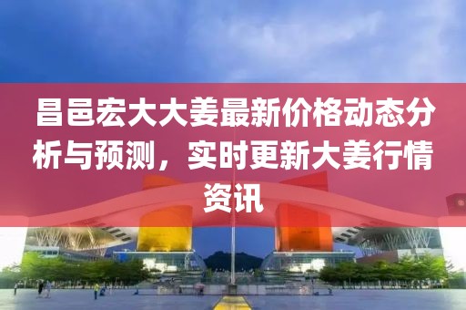 昌邑宏大大姜最新價(jià)格動(dòng)態(tài)分析與預(yù)測(cè)，實(shí)時(shí)更新大姜行情資訊