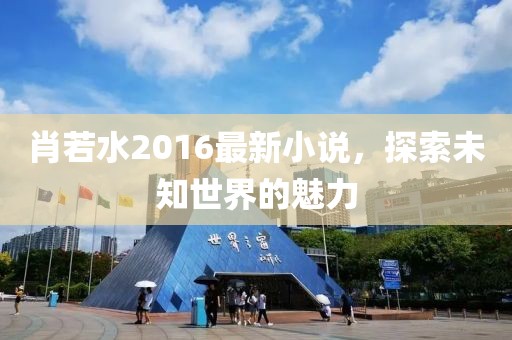 肖若水2016最新小說，探索未知世界的魅力