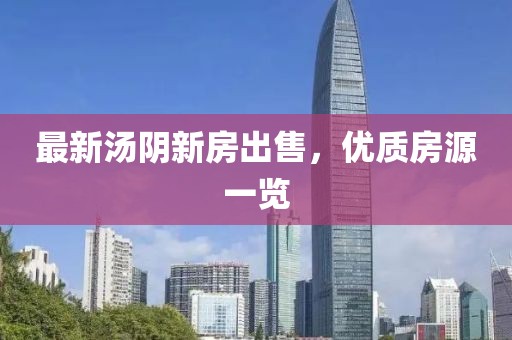 最新湯陰新房出售，優(yōu)質(zhì)房源一覽