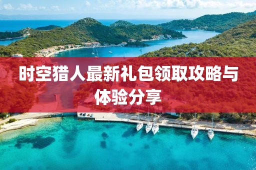 時空獵人最新禮包領(lǐng)取攻略與體驗(yàn)分享