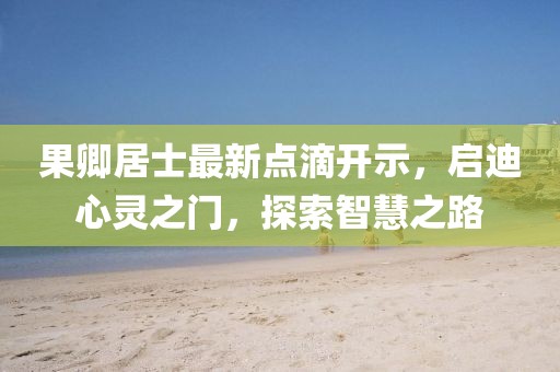 果卿居士最新點滴開示，啟迪心靈之門，探索智慧之路