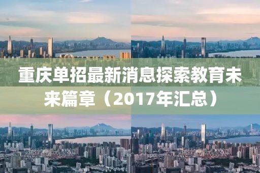 重慶單招最新消息探索教育未來篇章（2017年匯總）