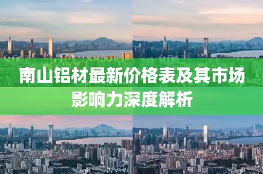 南山鋁材最新價(jià)格表及其市場影響力深度解析