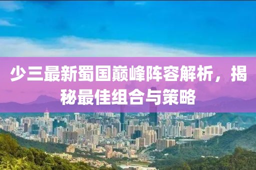 少三最新蜀國(guó)巔峰陣容解析，揭秘最佳組合與策略
