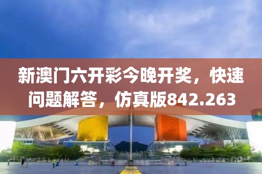 新澳門六開彩今晚開獎，快速問題解答，仿真版842.263