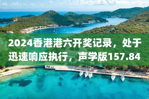 2024香港港六開(kāi)獎(jiǎng)記錄，處于迅速響應(yīng)執(zhí)行，聲學(xué)版157.84