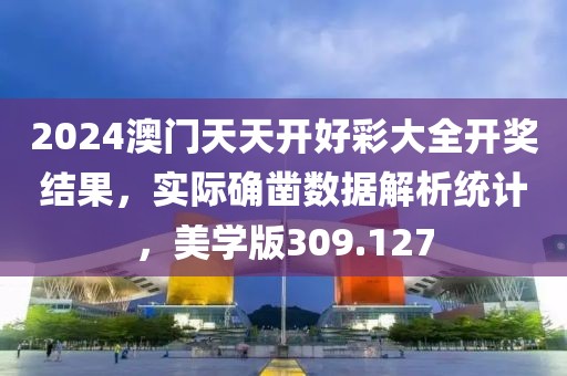 2024澳門天天開好彩大全開獎(jiǎng)結(jié)果，實(shí)際確鑿數(shù)據(jù)解析統(tǒng)計(jì)，美學(xué)版309.127