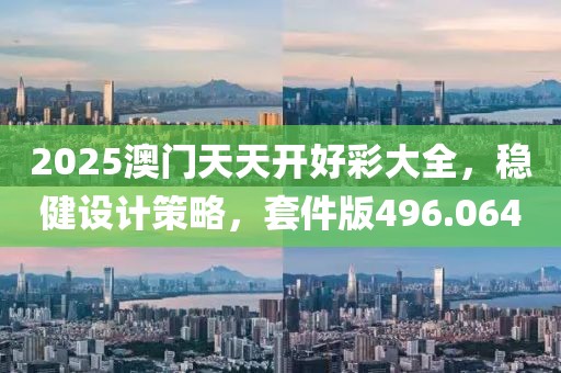 2025澳門天天開好彩大全，穩(wěn)健設(shè)計(jì)策略，套件版496.064
