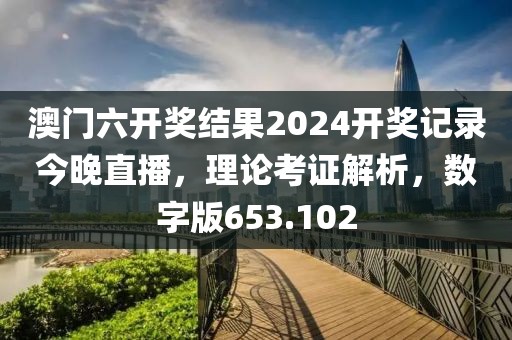 澳門六開獎結(jié)果2024開獎記錄今晚直播，理論考證解析，數(shù)字版653.102