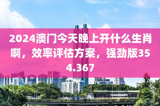 2024澳門今天晚上開什么生肖啊，效率評(píng)估方案，強(qiáng)勁版354.367