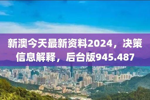 新澳今天最新資料2024，決策信息解釋，后臺(tái)版945.487