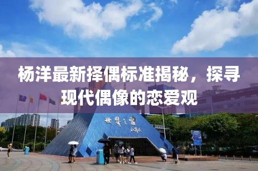 楊洋最新擇偶標準揭秘，探尋現代偶像的戀愛觀