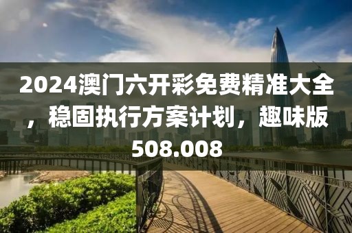 2024澳門六開彩免費(fèi)精準(zhǔn)大全，穩(wěn)固執(zhí)行方案計(jì)劃，趣味版508.008