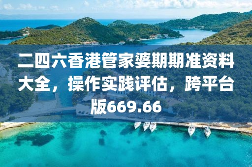 二四六香港管家婆期期準資料大全，操作實踐評估，跨平臺版669.66