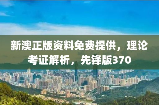 新澳正版資料免費(fèi)提供，理論考證解析，先鋒版370
